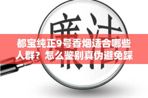 都宝纯正9号香烟适合哪些人群？怎么鉴别真伪避免踩坑？